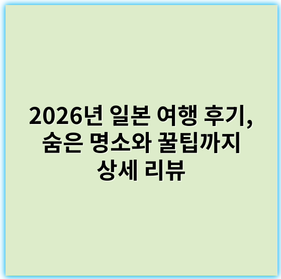2026년 일본 여행 후기, 숨은 명소와 꿀팁까지 상세 리뷰 - 일본여행