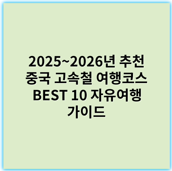 2025~2026년 추천 중국 고속철 여행코스 BEST 10 자유여행 가이드 - 고속철도