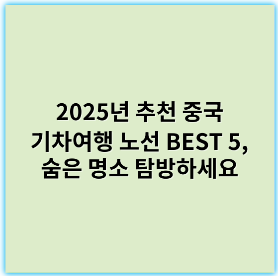 2025년 추천 중국 기차여행 노선 BEST 5, 숨은 명소 탐방하세요 - 중국 기차여행 추천 노선에서 가장 중요한 핵심 키워드는 **경치감상**입니다.