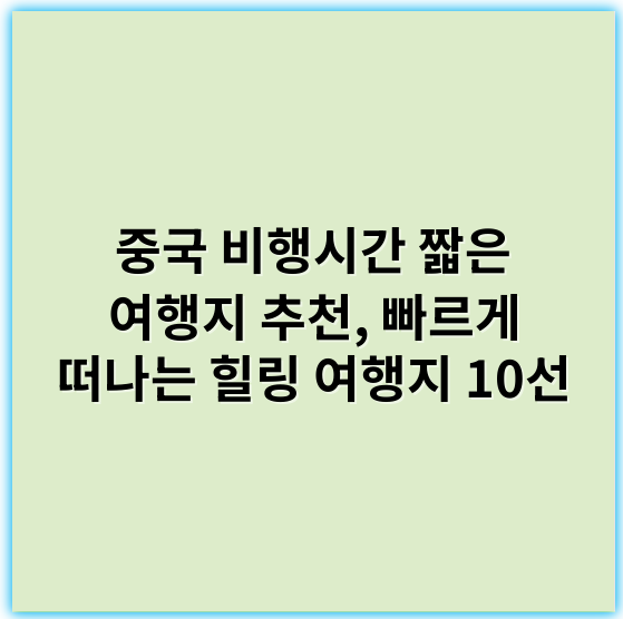 중국 비행시간 짧은 여행지 추천, 빠르게 떠나는 힐링 여행지 10선 - 핵심 키워드: 중국 비행시간
