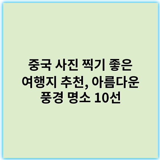 중국 사진 찍기 좋은 여행지 추천, 아름다운 풍경 명소 10선 - 가장 중요한 핵심 키워드: **사진 촬영 명소**