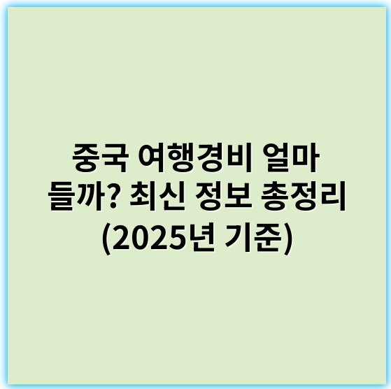 중국 여행경비 얼마 들까? 최신 정보 총정리 (2025년 기준) - 경비