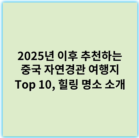 2025년 이후 추천하는 중국 자연경관 여행지 Top 10, 힐링 명소 소개 - 자연경관