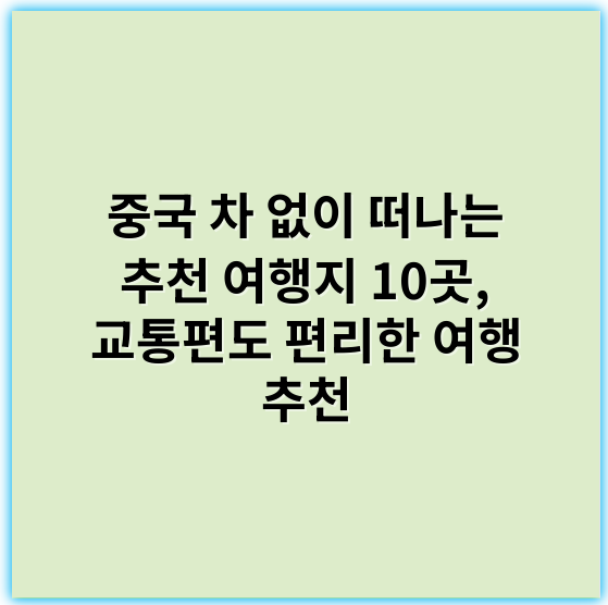 중국 차 없이 떠나는 추천 여행지 10곳, 교통편도 편리한 여행 추천 - 여행지 추천