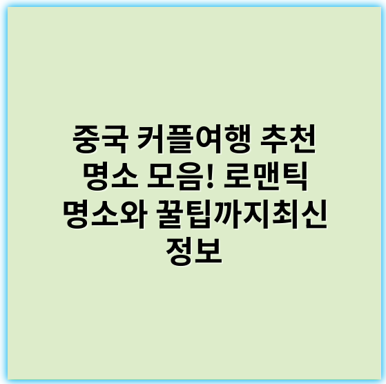 중국 커플여행 추천 명소 모음! 로맨틱 명소와 꿀팁까지최신 정보 - 커플여행