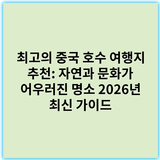 최고의 중국 호수 여행지 추천: 자연과 문화가 어우러진 명소 2026년 최신 가이드 - 호수