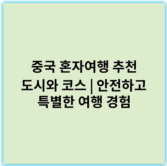 중국 혼자여행 추천 도시와 코스 | 안전하고 특별한 여행 경험 - 핵심 키워드: **자유로움**