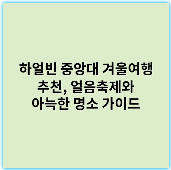 하얼빈 중앙대 겨울여행 추천, 얼음축제와 아늑한 명소 가이드 - 핵심 키워드: **이색경관**