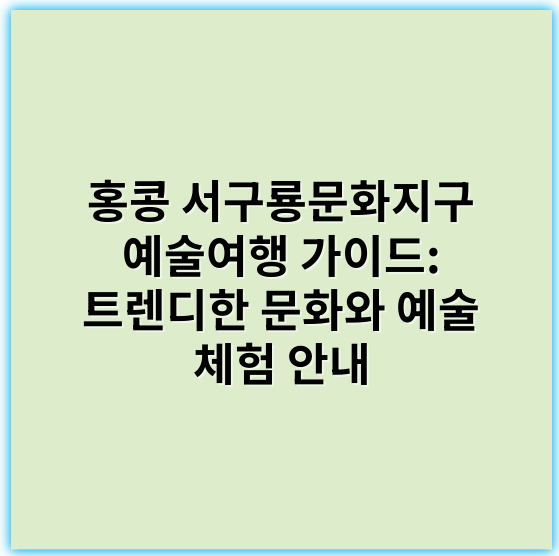 홍콩 서구룡문화지구 예술여행 가이드: 트렌디한 문화와 예술 체험 안내 - 서구룡문화지구