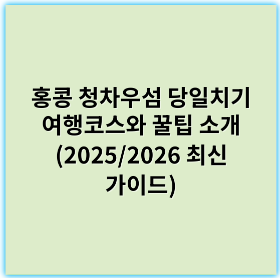 홍콩 청차우섬 당일치기 여행코스와 꿀팁 소개 (2025/2026 최신 가이드) - 청차우섬