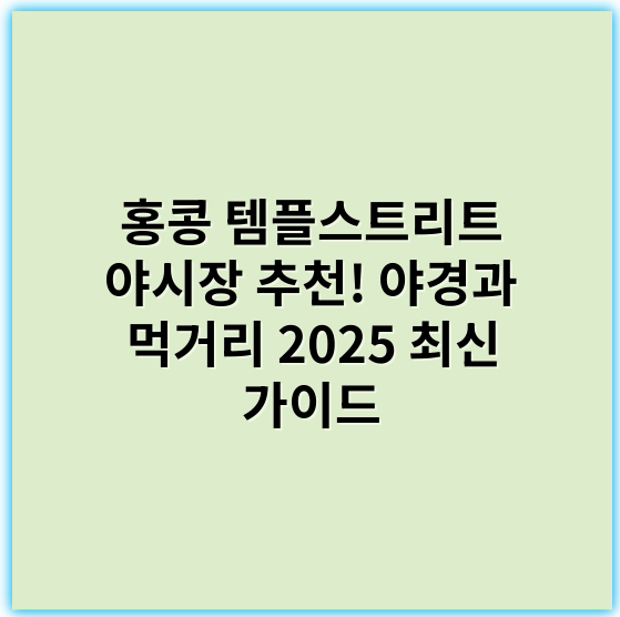 홍콩 템플스트리트 야시장 추천! 야경과 먹거리 2025 최신 가이드 - 야시장