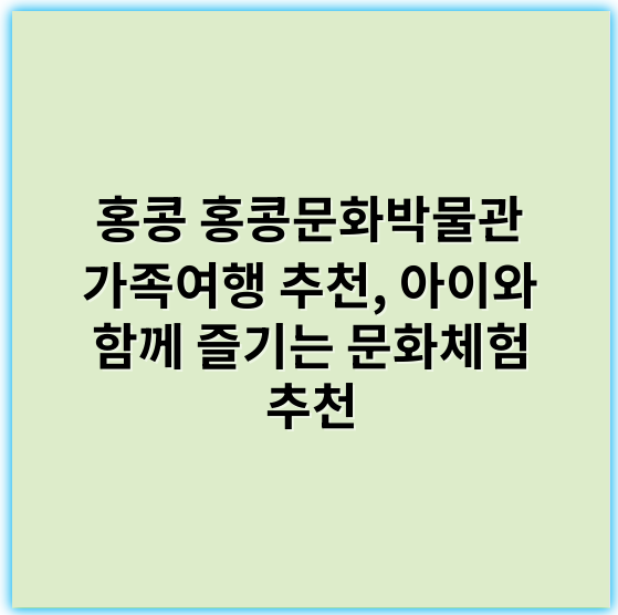홍콩 홍콩문화박물관 가족여행 추천, 아이와 함께 즐기는 문화체험 추천 - 홍콩홍콩문화박물관가족여행추천에서 가장 중요한 핵심 키워드는 **"문화체험"**입니다.