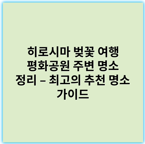 히로시마 벚꽃 여행 평화공원 주변 명소 정리 – 최고의 추천 명소 가이드 - 평화공원
