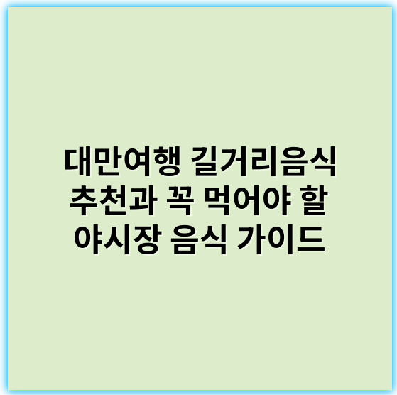 대만여행 길거리음식 추천과 꼭 먹어야 할 야시장 음식 가이드 - 길거리음식