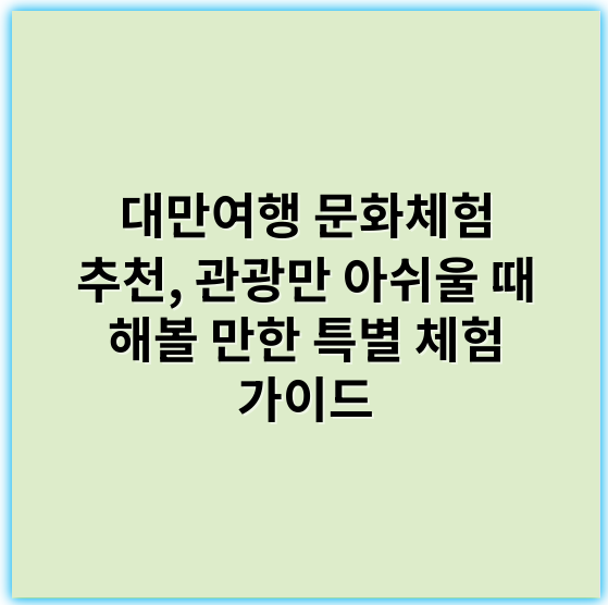 대만여행 문화체험 추천, 관광만 아쉬울 때 해볼 만한 특별 체험 가이드 - 문화체험