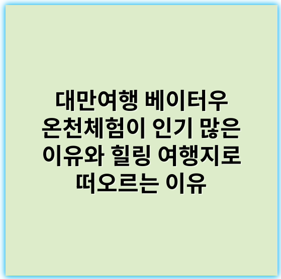대만여행 베이터우 온천체험이 인기 많은 이유와 힐링 여행지로 떠오르는 이유 - 베이터우 온천