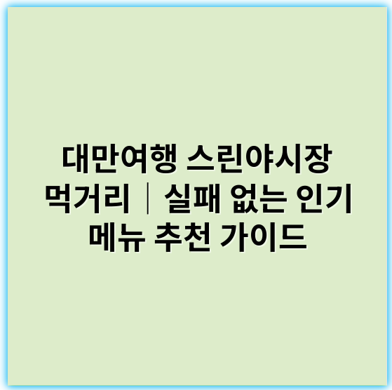 대만여행 스린야시장 먹거리│실패 없는 인기 메뉴 추천 가이드 - 스린야시장 먹거리