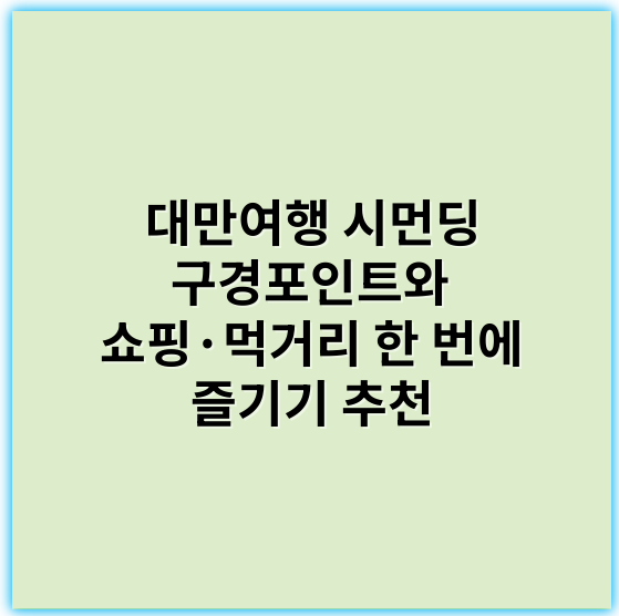 대만여행 시먼딩 구경포인트와 쇼핑·먹거리 한 번에 즐기기 추천 - 시먼딩