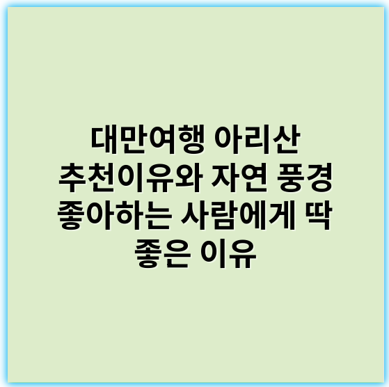 대만여행 아리산 추천이유와 자연 풍경 좋아하는 사람에게 딱 좋은 이유 - 자연경관