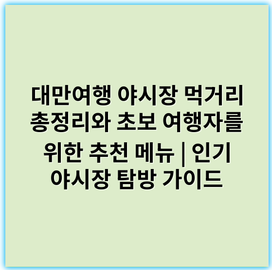 대만여행 야시장 먹거리 총정리와 초보 여행자를 위한 추천 메뉴 | 인기 야시장 탐방 가이드 - 대만야시장