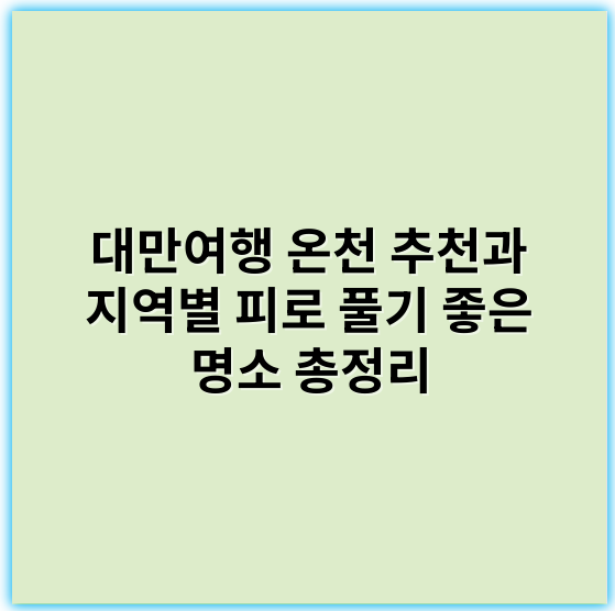 대만여행 온천 추천과 지역별 피로 풀기 좋은 명소 총정리 - 온천