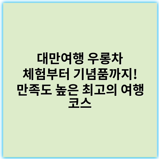 대만여행 우롱차 체험부터 기념품까지! 만족도 높은 최고의 여행 코스 - 우롱차