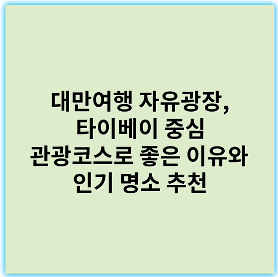 대만여행 자유광장, 타이베이 중심 관광코스로 좋은 이유와 인기 명소 추천 - 자유광장