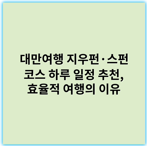 대만여행 지우펀·스펀 코스 하루 일정 추천, 효율적 여행의 이유 - 효율성