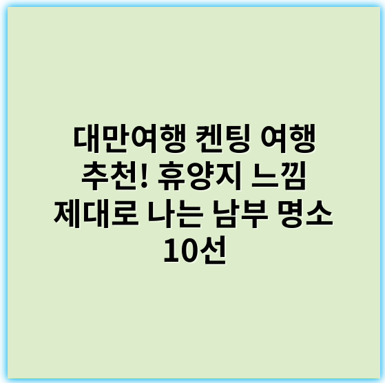 대만여행 켄팅 여행 추천! 휴양지 느낌 제대로 나는 남부 명소 10선 - 휴양지