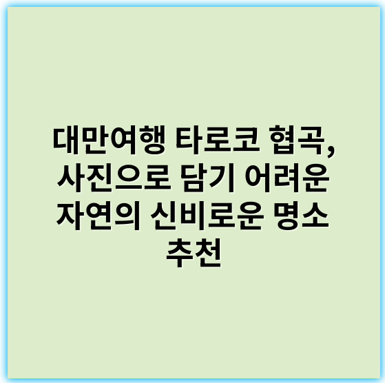 대만여행 타로코 협곡, 사진으로 담기 어려운 자연의 신비로운 명소 추천 - 타로코 협곡