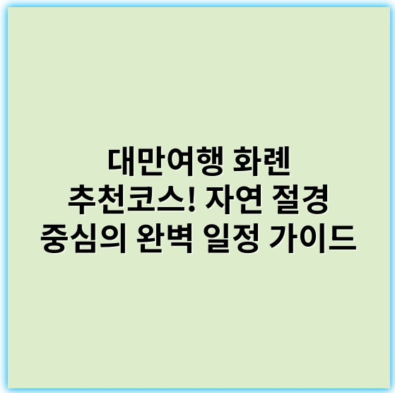 대만여행 화롄 추천코스! 자연 절경 중심의 완벽 일정 가이드 - 자연절경