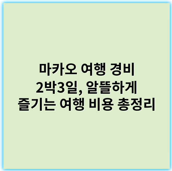 마카오 여행 경비 2박3일, 알뜰하게 즐기는 여행 비용 총정리 - 마카오 여행 경비 2박3일에서 가장 중요한 핵심 키워드: **경비**