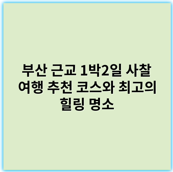 부산 근교 1박2일 사찰 여행 추천 코스와 최고의 힐링 명소 - 사찰체험