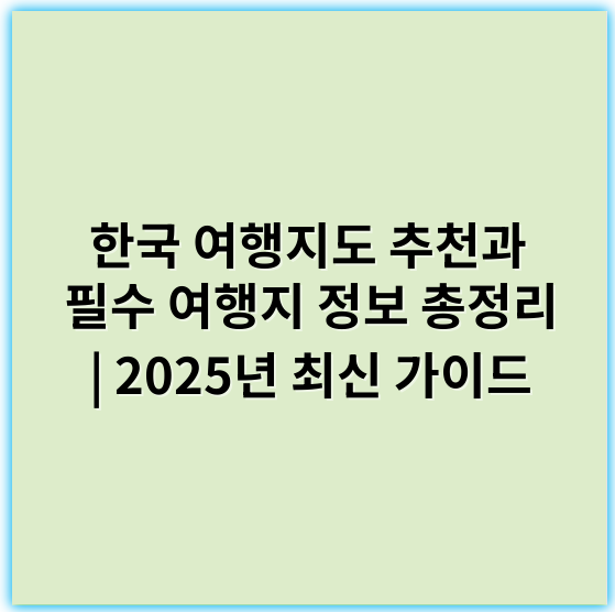 한국 여행지도 추천과 필수 여행지 정보 총정리 | 2025년 최신 가이드 - 여행지