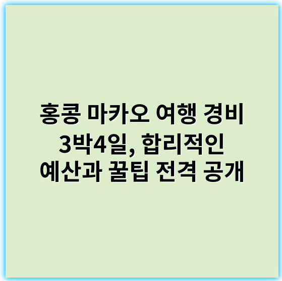 홍콩 마카오 여행 경비 3박4일, 합리적인 예산과 꿀팁 전격 공개 - 경비