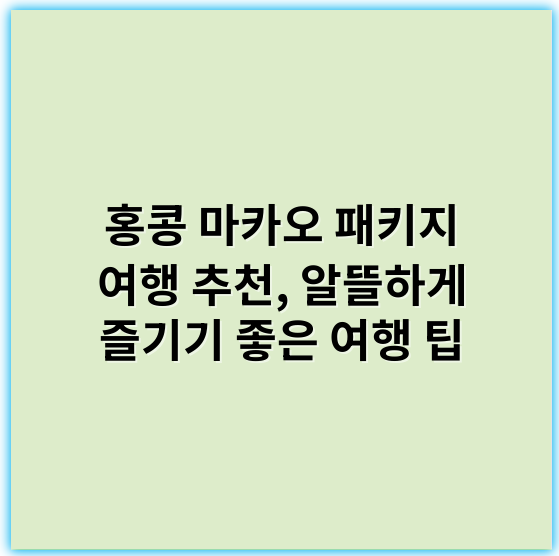 홍콩 마카오 패키지 여행 추천, 알뜰하게 즐기기 좋은 여행 팁 - 홍콩 마카오 패키지 여행에서 가장 중요한 핵심 키워드: **여행 일정 컴팩트화**