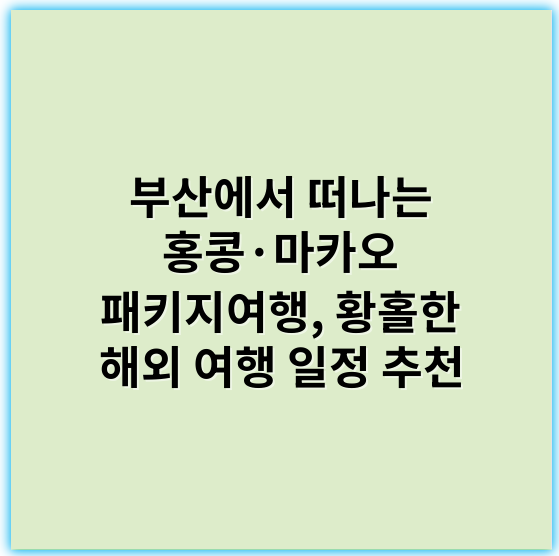 부산에서 떠나는 홍콩·마카오 패키지여행, 황홀한 해외 여행 일정 추천 - 홍콩 마카오 패키지여행 부산 출발