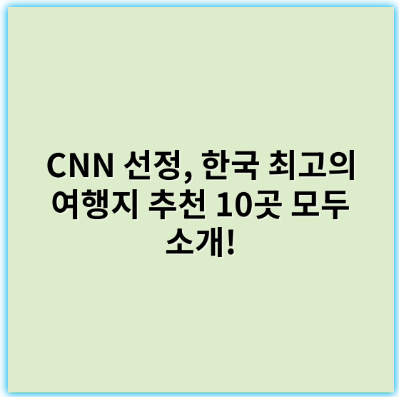CNN 선정, 한국 최고의 여행지 추천 10곳 모두 소개! - 핵심 키워드: 여행지