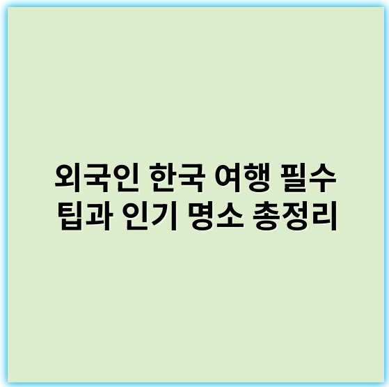 외국인 한국 여행 필수 팁과 인기 명소 총정리 - 한국 여행에서 외국인에게 가장 중요한 핵심 키워드: "문화체험"