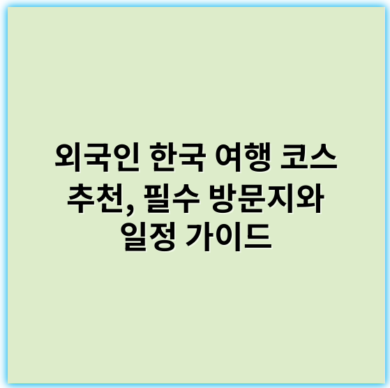 외국인 한국 여행 코스 추천, 필수 방문지와 일정 가이드 - 한국 여행에서 가장 중요한 핵심 키워드: "문화체험"