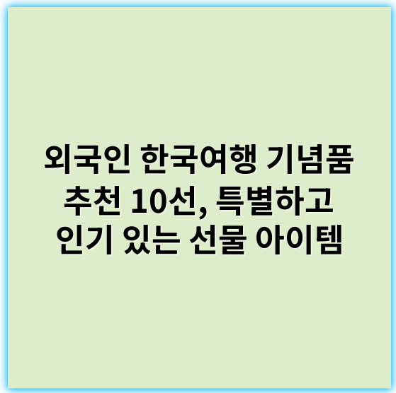 외국인 한국여행 기념품 추천 10선, 특별하고 인기 있는 선물 아이템 - 기념품