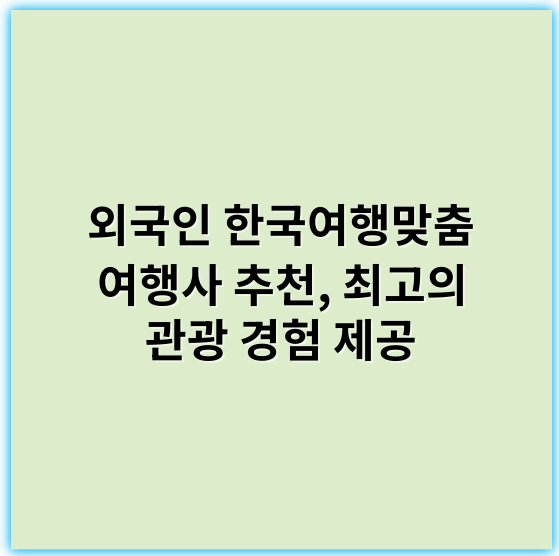 외국인 한국여행맞춤 여행사 추천, 최고의 관광 경험 제공 - 한국여행 외국인 고객 대상 여행사에서 가장 중요한 핵심 키워드: **맞춤형투어**