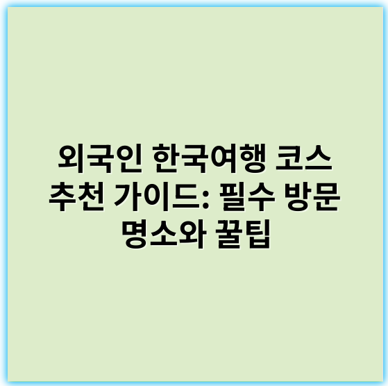 외국인 한국여행 코스 추천 가이드: 필수 방문 명소와 꿀팁 - 한국여행 코스에서 가장 중요한 핵심 키워드: "추천"