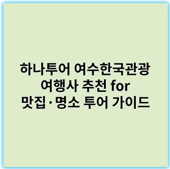 하나투어 여수한국관광 여행사 추천 for 맛집·명소 투어 가이드 - 여수한국관광