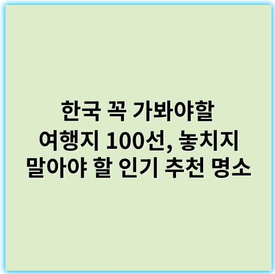 한국 꼭 가봐야할 여행지 100선, 놓치지 말아야 할 인기 추천 명소 - 한국 꼭 가봐야 할 여행지 100개 중 가장 중요한 핵심 키워드: **자연경관**