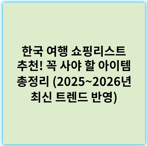 한국 여행 쇼핑리스트 추천! 꼭 사야 할 아이템 총정리 (2025~2026년 최신 트렌드 반영) - 쇼핑리스트