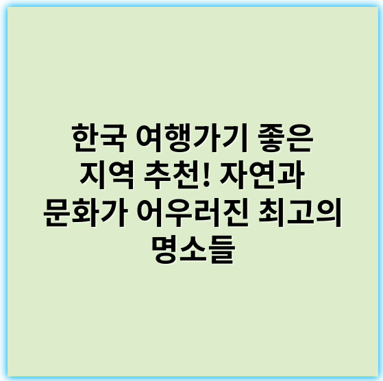 한국 여행가기 좋은 지역 추천! 자연과 문화가 어우러진 최고의 명소들 - 자연경관