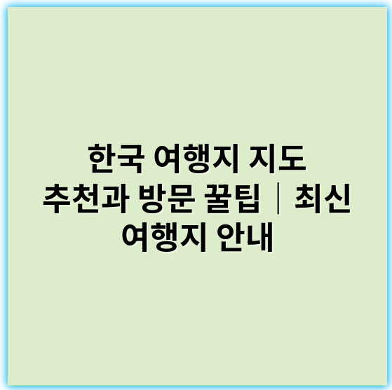 한국 여행지 지도 추천과 방문 꿀팁｜최신 여행지 안내 - 여행지