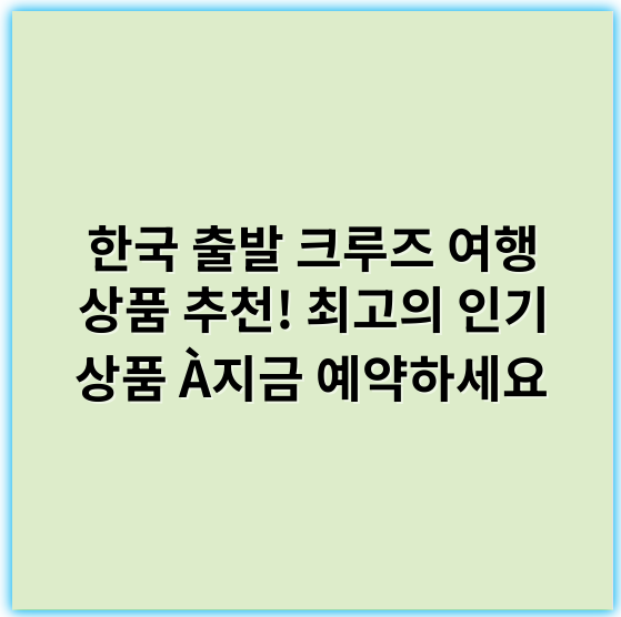 한국 출발 크루즈 여행 상품 추천! 최고의 인기 상품 À지금 예약하세요 - 한국 출발 크루즈 여행 상품의 핵심 키워드: "한국출발크루즈"