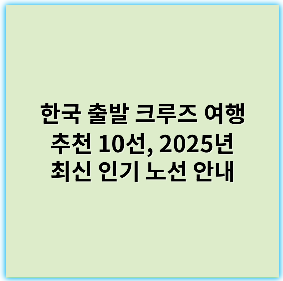 한국 출발 크루즈 여행 추천 10선, 2025년 최신 인기 노선 안내 - 크루즈여행